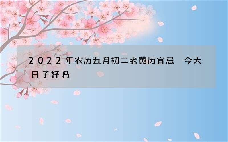 2022年农历五月初二老黄历宜忌 今天日子好吗